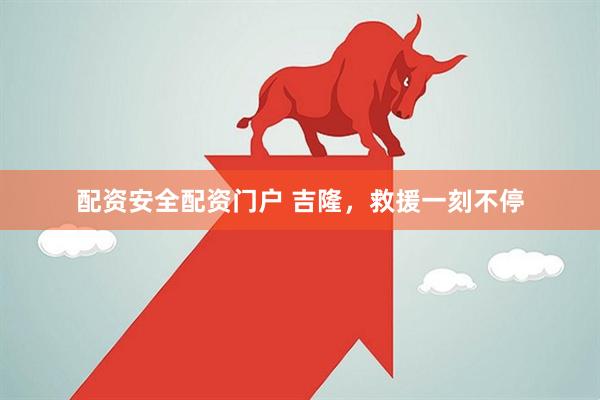 配资安全配资门户 吉隆，救援一刻不停