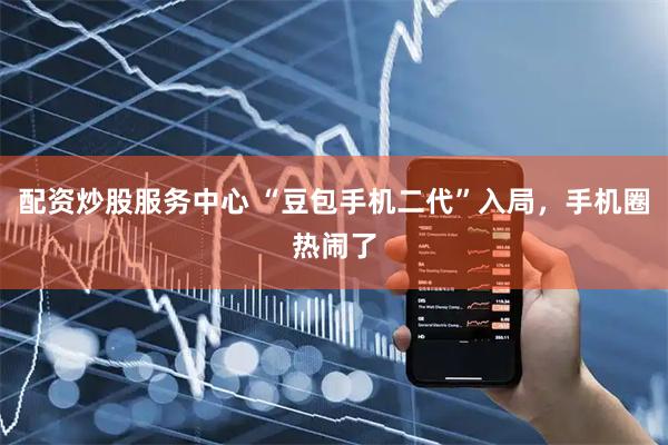 配资炒股服务中心 “豆包手机二代”入局，手机圈热闹了